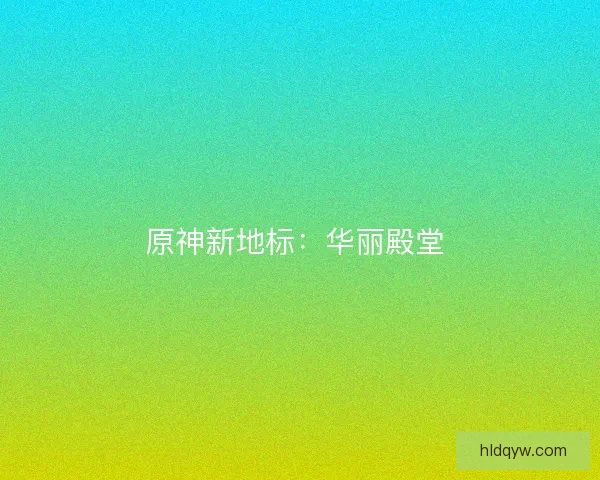 原神新地标：华丽殿堂 