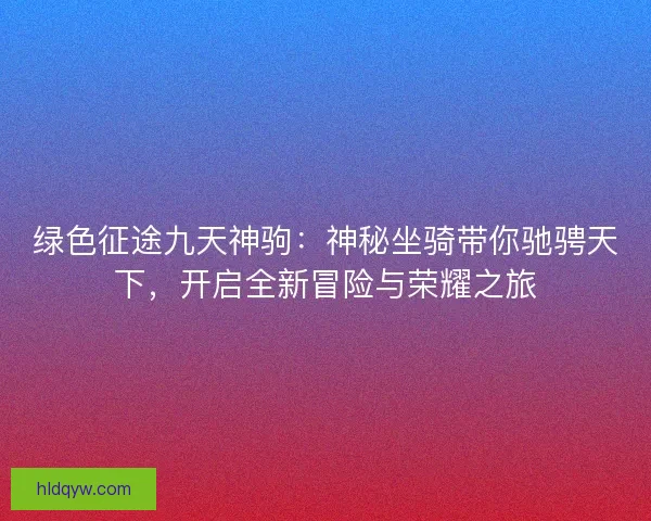 绿色征途九天神驹:神秘坐骑带你驰骋天下,开启全新冒险与荣耀之旅 绿色征途九天神驹:神秘坐骑带你驰骋天下,开启全新冒险与荣耀之旅
