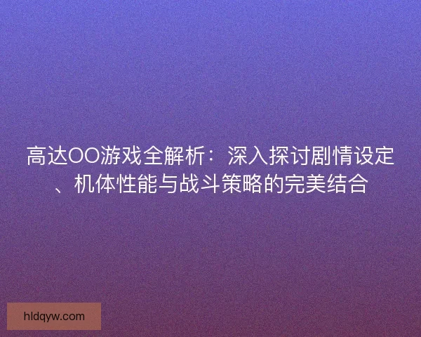 高达OO游戏全解析：深入探讨剧情设定、机体性能与战斗策略的完美结合