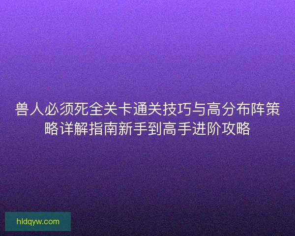 兽人必须死全关卡通关技巧与高分布阵策略详解指南新手到高手进阶攻略