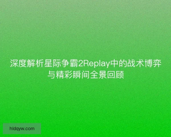 深度解析星际争霸2Replay中的战术博弈与精彩瞬间全景回顾