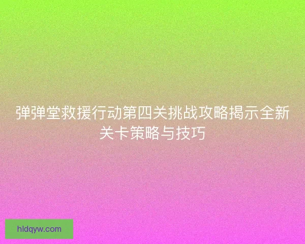 弹弹堂救援行动第四关挑战攻略揭示全新关卡策略与技巧