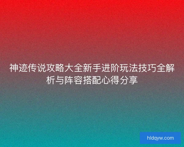 神迹传说攻略大全新手进阶玩法技巧全解析与阵容搭配心得分享