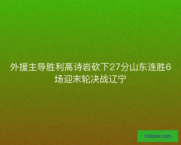 外援主导胜利高诗岩砍下27分山东连胜6场迎末轮决战辽宁