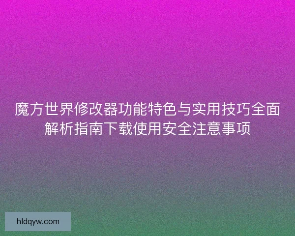 魔方世界修改器功能特色与实用技巧全面解析指南下载使用安全注意事项