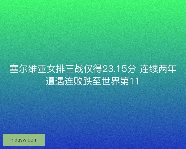 塞尔维亚女排三战仅得23.15分 连续两年遭遇连败跌至世界第11