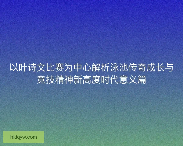 以叶诗文比赛为中心解析泳池传奇成长与竞技精神新高度时代意义篇