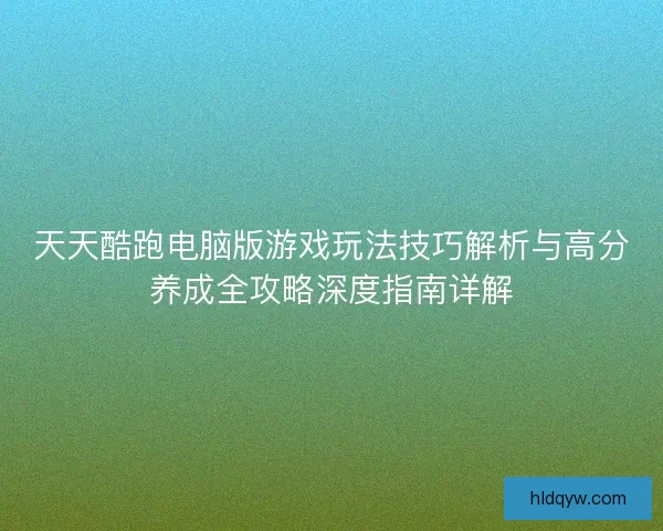 天天酷跑电脑版游戏玩法技巧解析与高分养成全攻略深度指南详解