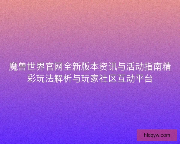 魔兽世界官网全新版本资讯与活动指南精彩玩法解析与玩家社区互动平台