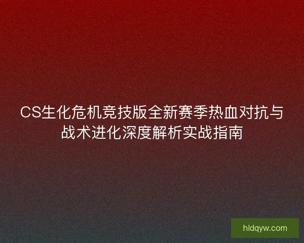 CS生化危机竞技版全新赛季热血对抗与战术进化深度解析实战指南