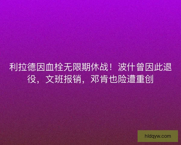 利拉德因血栓无限期休战！波什曾因此退役，文班报销，邓肯也险遭重创