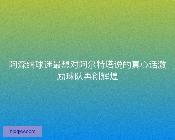 阿森纳球迷最想对阿尔特塔说的真心话激励球队再创辉煌