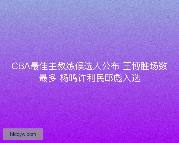 CBA最佳主教练候选人公布 王博胜场数最多 杨鸣许利民邱彪入选
