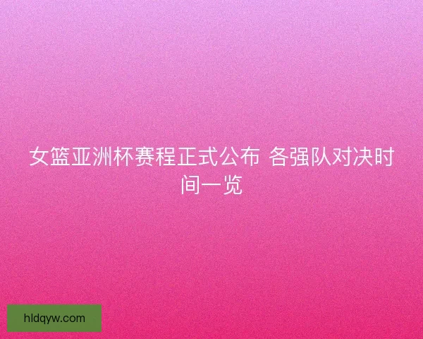 女篮亚洲杯赛程正式公布 各强队对决时间一览