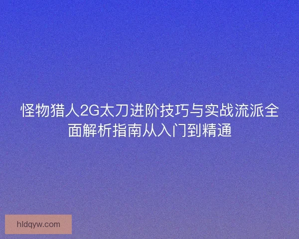 怪物猎人2G太刀进阶技巧与实战流派全面解析指南从入门到精通