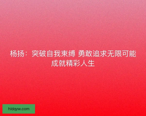 杨扬：突破自我束缚 勇敢追求无限可能成就精彩人生
