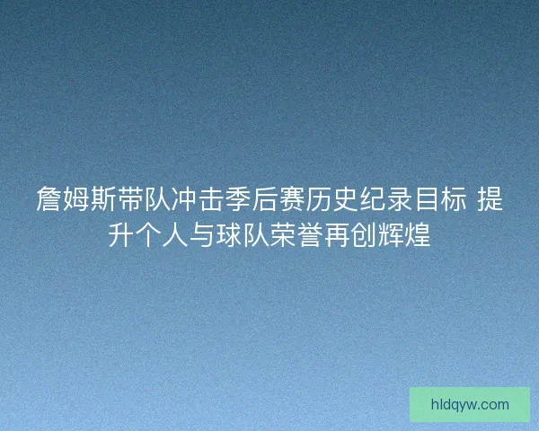 詹姆斯带队冲击季后赛历史纪录目标 提升个人与球队荣誉再创辉煌
