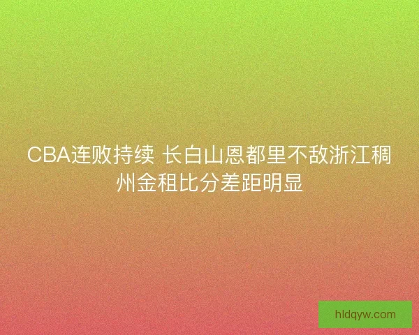 CBA连败持续 长白山恩都里不敌浙江稠州金租比分差距明显