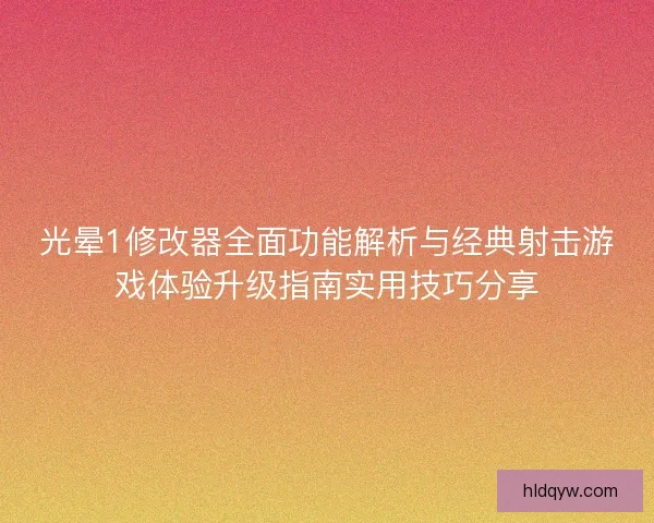 光晕1修改器全面功能解析与经典射击游戏体验升级指南实用技巧分享