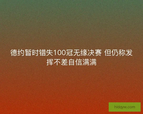 德约暂时错失100冠无缘决赛 但仍称发挥不差自信满满