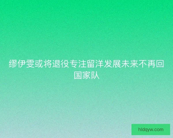 缪伊雯或将退役专注留洋发展未来不再回国家队