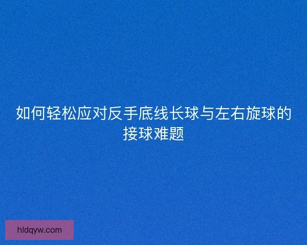 如何轻松应对反手底线长球与左右旋球的接球难题
