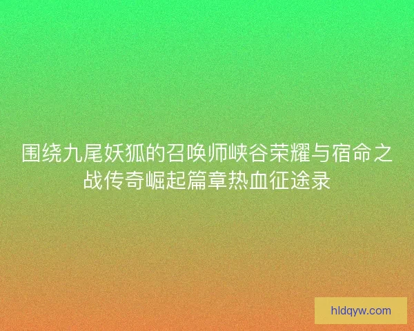围绕九尾妖狐的召唤师峡谷荣耀与宿命之战传奇崛起篇章热血征途录
