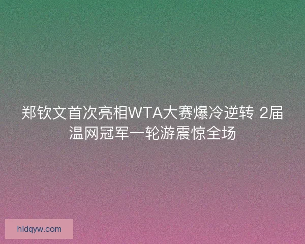 郑钦文首次亮相WTA大赛爆冷逆转 2届温网冠军一轮游震惊全场