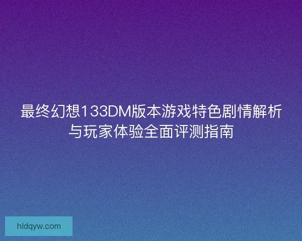 最终幻想133DM版本游戏特色剧情解析与玩家体验全面评测指南