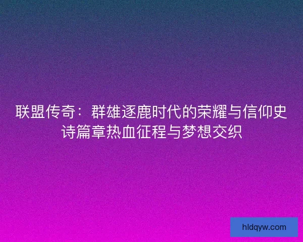 联盟传奇：群雄逐鹿时代的荣耀与信仰史诗篇章热血征程与梦想交织