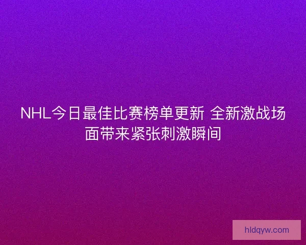 NHL今日最佳比赛榜单更新 全新激战场面带来紧张刺激瞬间