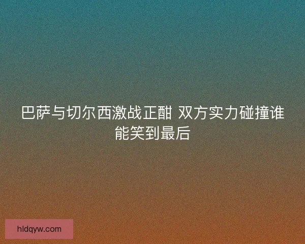 巴萨与切尔西激战正酣 双方实力碰撞谁能笑到最后