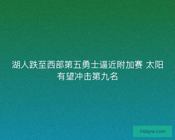 湖人跌至西部第五勇士逼近附加赛 太阳有望冲击第九名