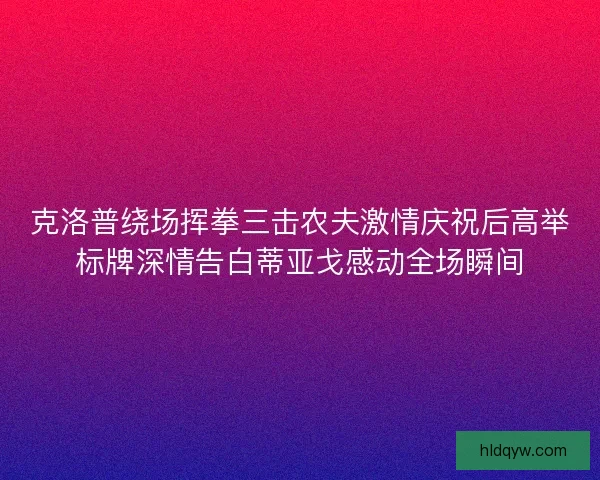 克洛普绕场挥拳三击农夫激情庆祝后高举标牌深情告白蒂亚戈感动全场瞬间
