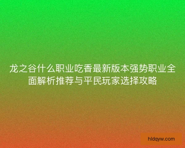 龙之谷什么职业吃香最新版本强势职业全面解析推荐与平民玩家选择攻略