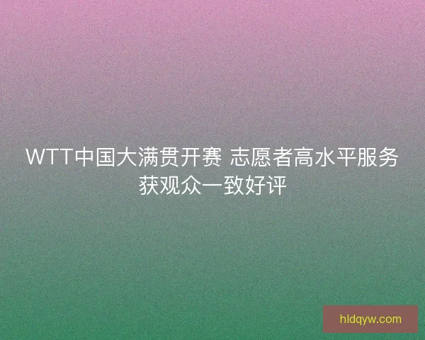 WTT中国大满贯开赛 志愿者高水平服务获观众一致好评