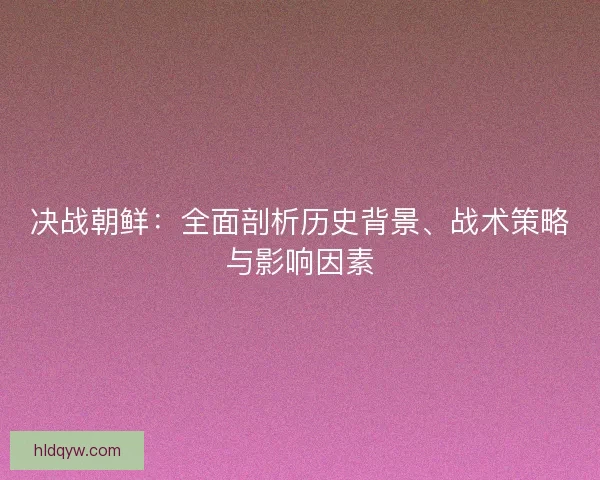 决战朝鲜：全面剖析历史背景、战术策略与影响因素