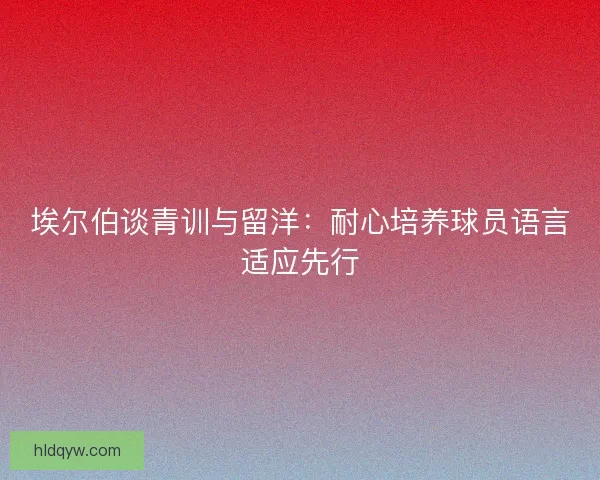 埃尔伯谈青训与留洋：耐心培养球员语言适应先行