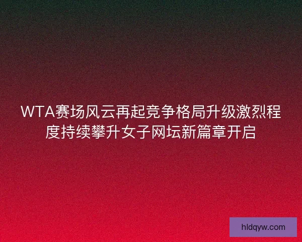 WTA赛场风云再起竞争格局升级激烈程度持续攀升女子网坛新篇章开启