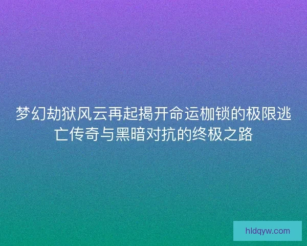 梦幻劫狱风云再起揭开命运枷锁的极限逃亡传奇与黑暗对抗的终极之路